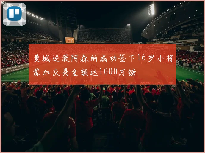 曼城逆袭阿森纳成功签下16岁小将蒙加交易金额达1000万镑