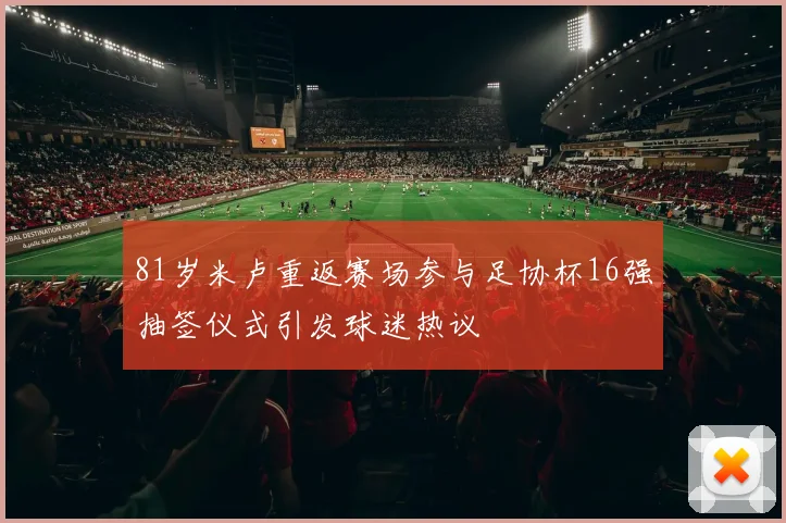 81岁米卢重返赛场参与足协杯16强抽签仪式引发球迷热议