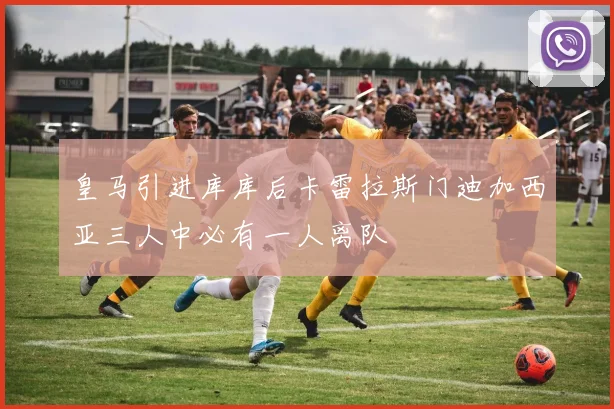 皇马引进库库后卡雷拉斯门迪加西亚三人中必有一人离队