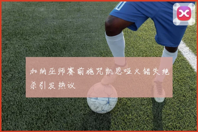 加纳巫师赛前施咒凯恩哑火错失绝杀引发热议