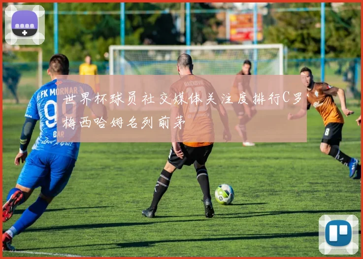 世界杯球员社交媒体关注度排行C罗梅西哈姆名列前茅