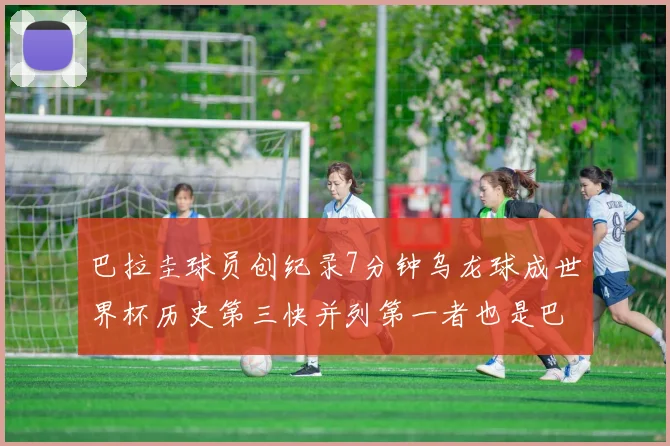 巴拉圭球员创纪录7分钟乌龙球成世界杯历史第三快并列第一者也是巴拉圭人