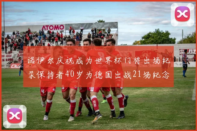 诺伊尔庆祝成为世界杯门将出场纪录保持者40岁为德国出战21场纪念照曝光