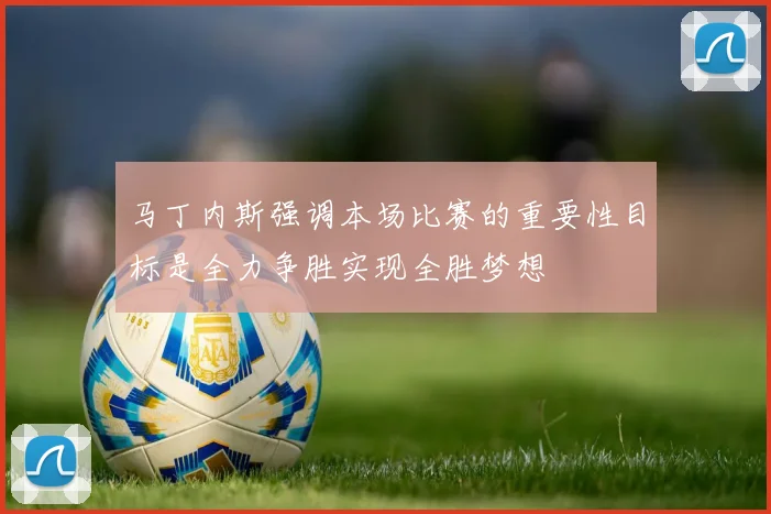 马丁内斯强调本场比赛的重要性目标是全力争胜实现全胜梦想