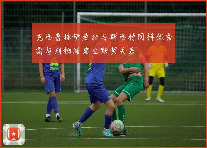 克洛普称伊劳拉与斯洛特同样优秀需与利物浦建立默契关系